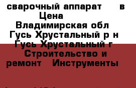 сварочный аппарат 220 в › Цена ­ 2 800 - Владимирская обл., Гусь-Хрустальный р-н, Гусь-Хрустальный г. Строительство и ремонт » Инструменты   